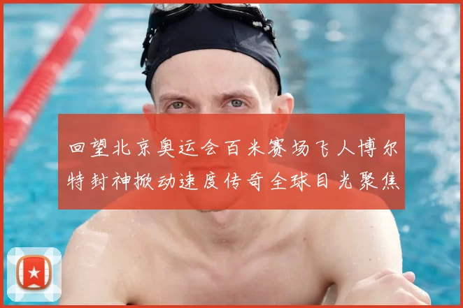 回望北京奥运会百米赛场飞人博尔特封神掀动速度传奇全球目光聚焦