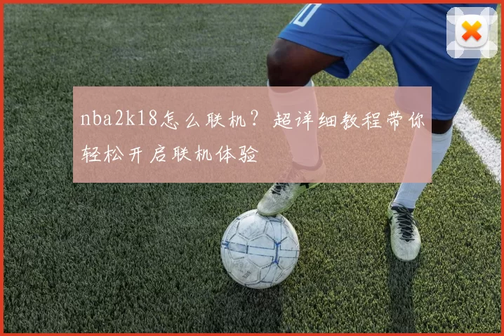 nba2k18怎么联机？超详细教程带你轻松开启联机体验