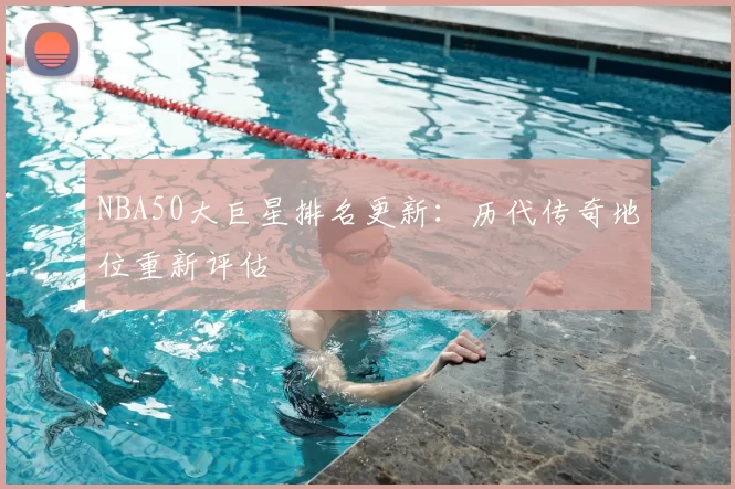 NBA50大巨星排名更新:历代传奇地位重新评估