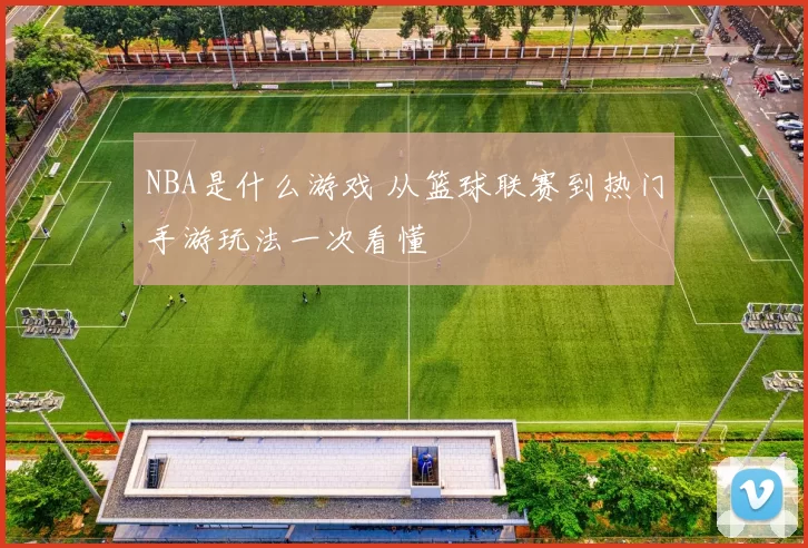 NBA是什么游戏 从篮球联赛到热门手游玩法一次看懂