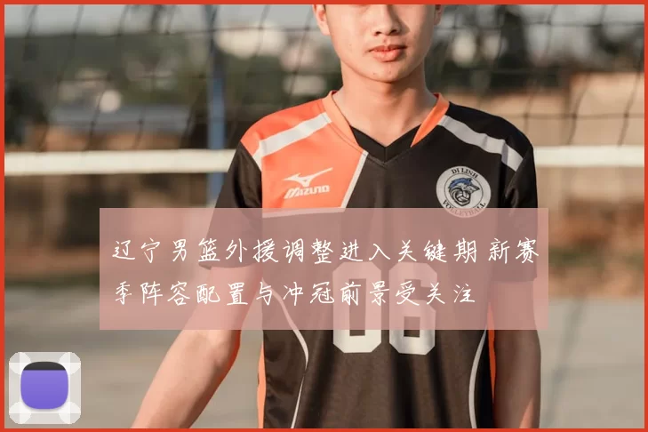 辽宁男篮外援调整进入关键期 新赛季阵容配置与冲冠前景受关注