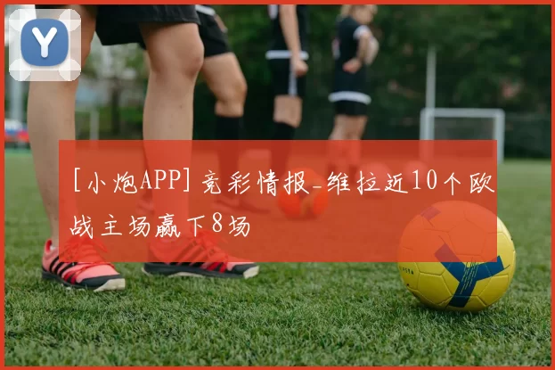 [小炮APP]竞彩情报_维拉近10个欧战主场赢下8场
