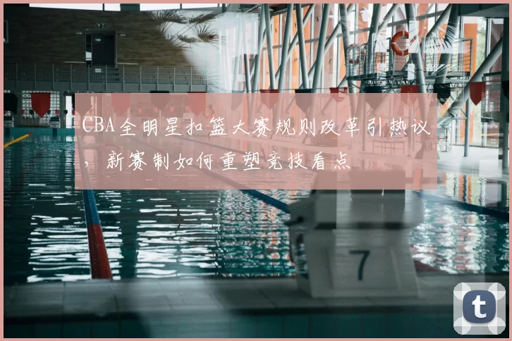 CBA全明星扣篮大赛规则改革引热议,新赛制如何重塑竞技看点