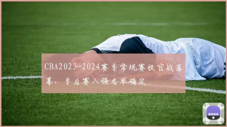 CBA2023-2024赛季常规赛收官战落幕，季后赛八强名单确定