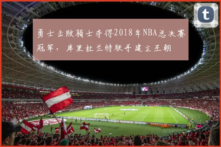 勇士击败骑士夺得2018年NBA总决赛冠军,库里杜兰特联手建立王朝