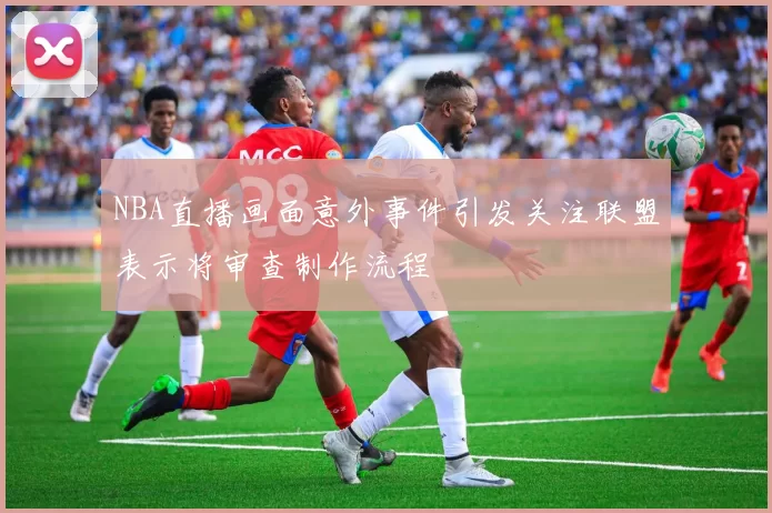 NBA直播画面意外事件引发关注联盟表示将审查制作流程