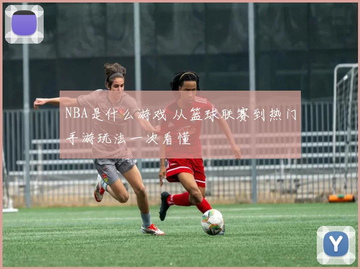 NBA是什么游戏 从篮球联赛到热门手游玩法一次看懂