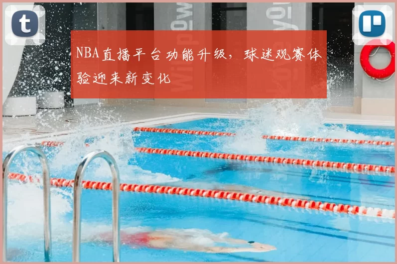 NBA直播平台功能升级,球迷观赛体验迎来新变化