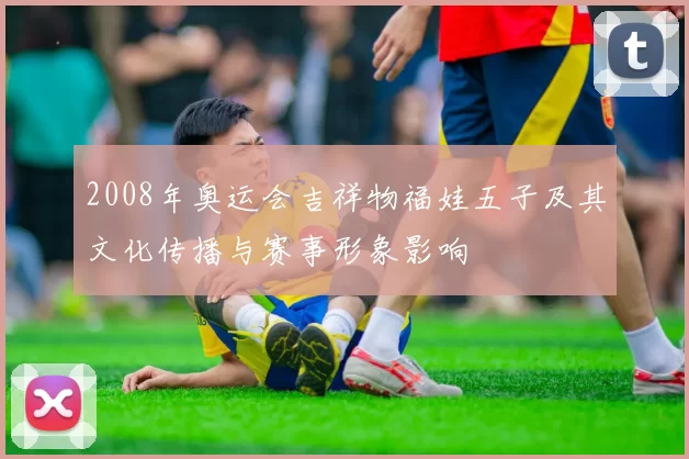 2008年奥运会吉祥物福娃五子及其文化传播与赛事形象影响