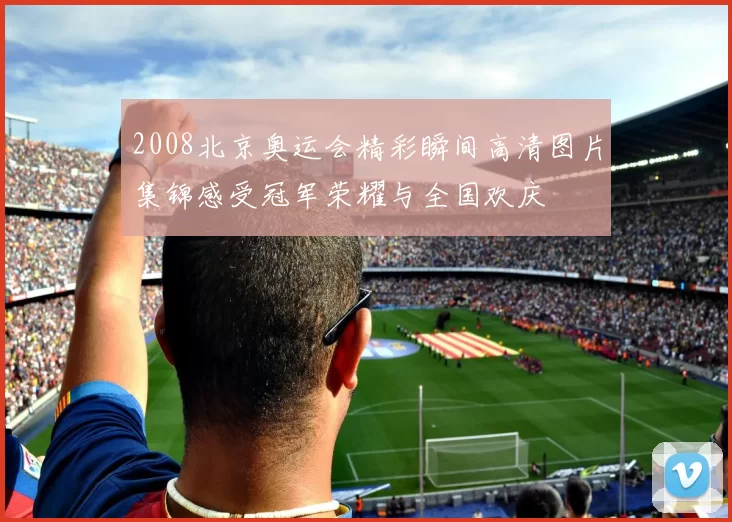 2008北京奥运会精彩瞬间高清图片集锦感受冠军荣耀与全国欢庆