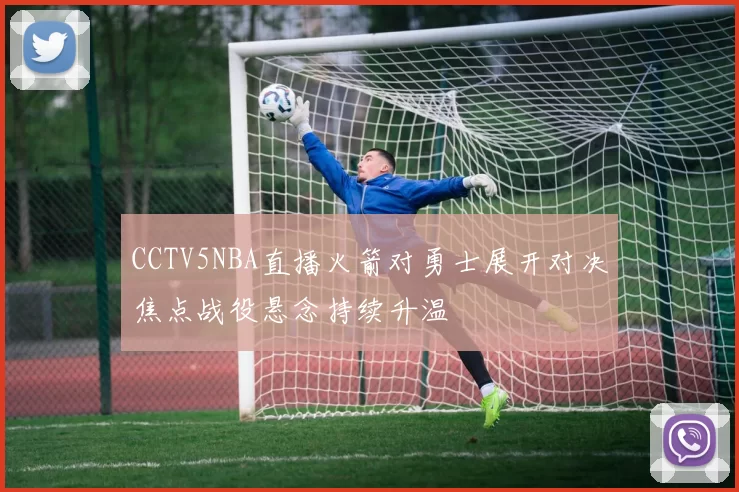 CCTV5NBA直播火箭对勇士展开对决焦点战役悬念持续升温