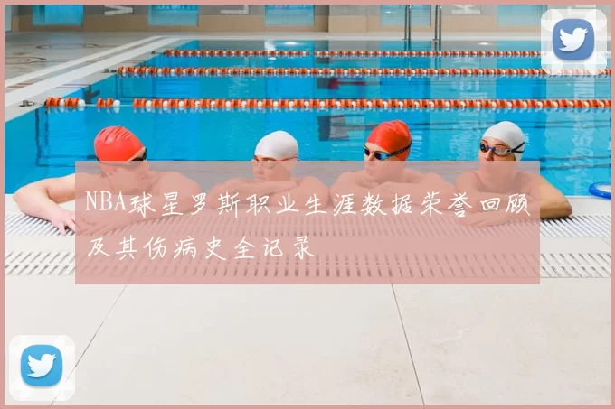 NBA球星罗斯职业生涯数据荣誉回顾及其伤病史全记录