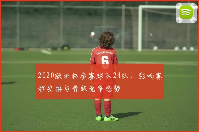 2020欧洲杯参赛球队24队，影响赛程安排与晋级竞争态势