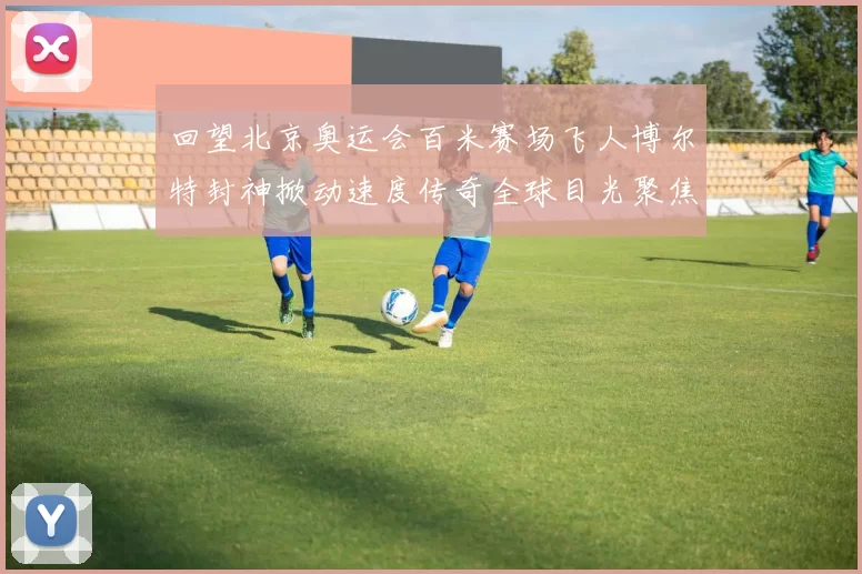 回望北京奥运会百米赛场飞人博尔特封神掀动速度传奇全球目光聚焦