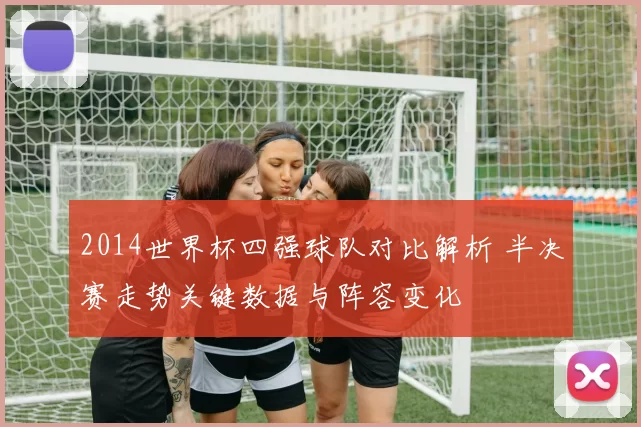 2014世界杯四强球队对比解析 半决赛走势关键数据与阵容变化