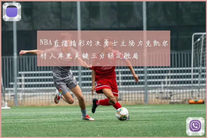 NBA直播精彩对决勇士主场力克凯尔特人库里关键三分锁定胜局