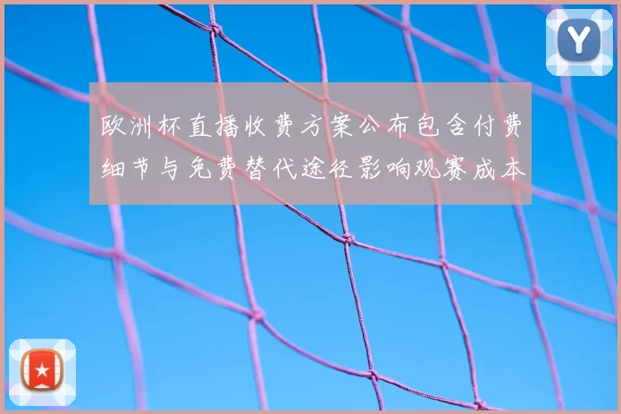 欧洲杯直播收费方案公布包含付费细节与免费替代途径影响观赛成本