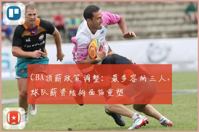 CBA顶薪政策调整:最多容纳三人,球队薪资结构面临重塑