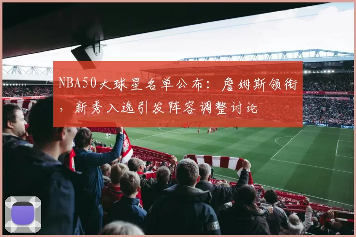 NBA50大球星名单公布:詹姆斯领衔,新秀入选引发阵容调整讨论