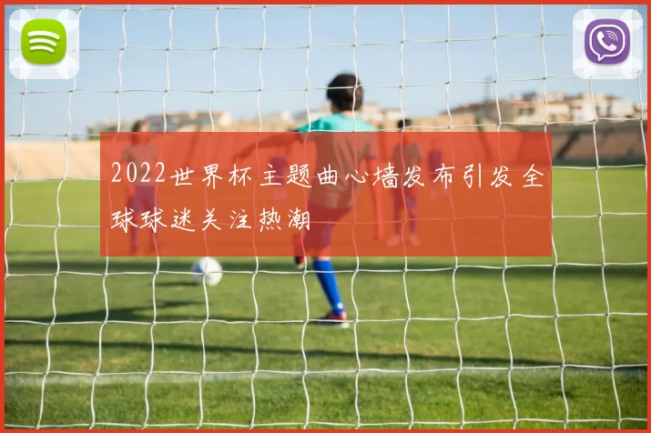 2022世界杯主题曲心墙发布引发全球球迷关注热潮