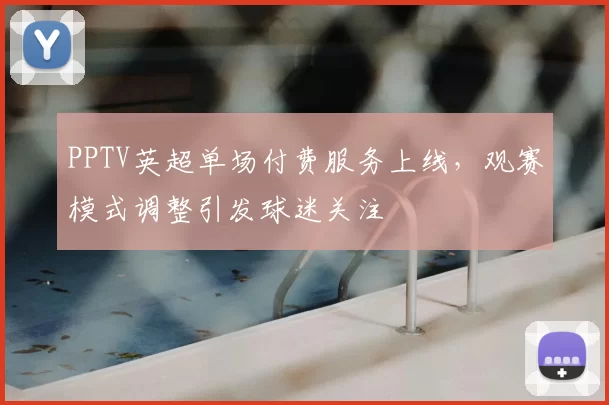PPTV英超单场付费服务上线，观赛模式调整引发球迷关注