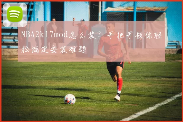 NBA2k17mod怎么装？手把手教你轻松搞定安装难题