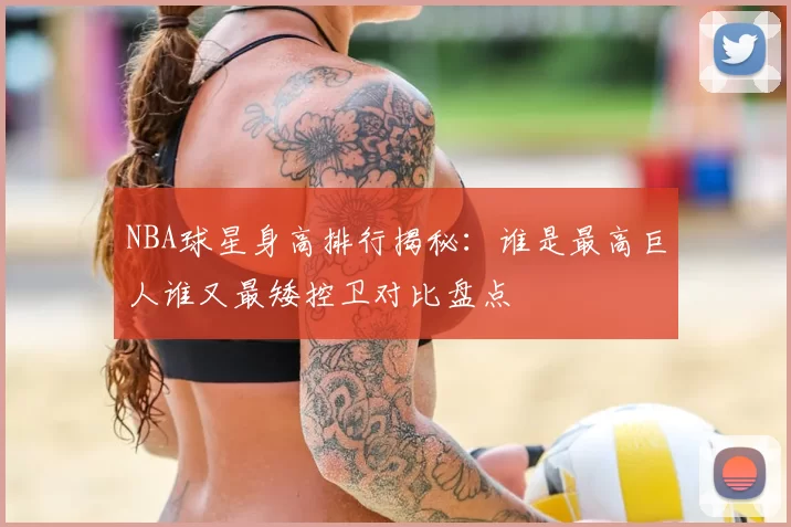 NBA球星身高排行揭秘:谁是最高巨人谁又最矮控卫对比盘点