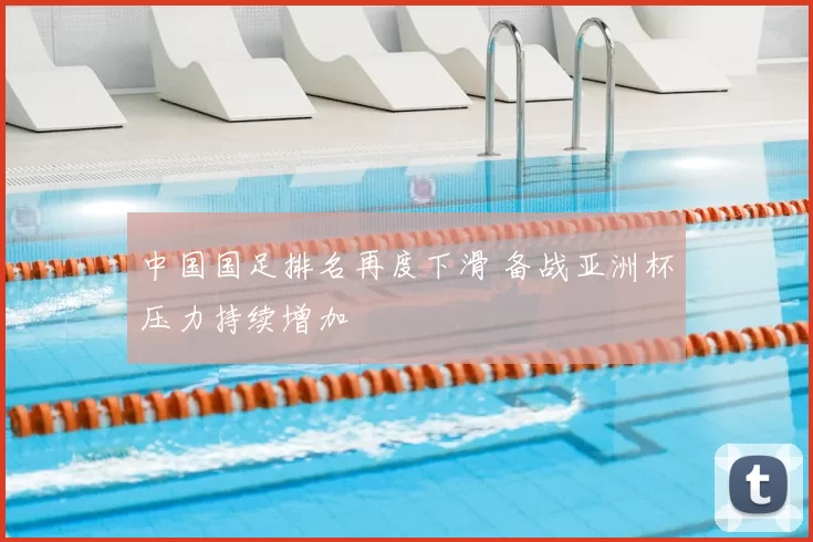 中国国足排名再度下滑 备战亚洲杯压力持续增加