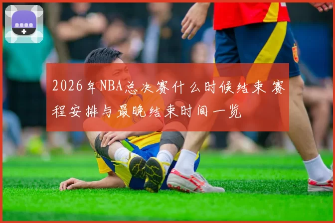 2026年NBA总决赛什么时候结束 赛程安排与最晚结束时间一览