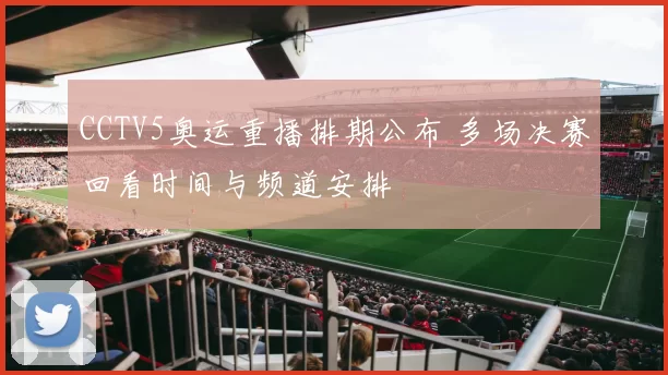 CCTV5奥运重播排期公布 多场决赛回看时间与频道安排