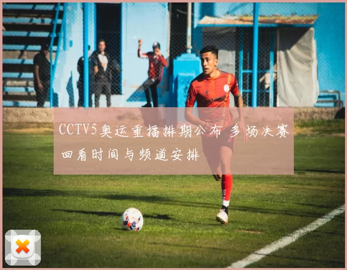 CCTV5奥运重播排期公布 多场决赛回看时间与频道安排
