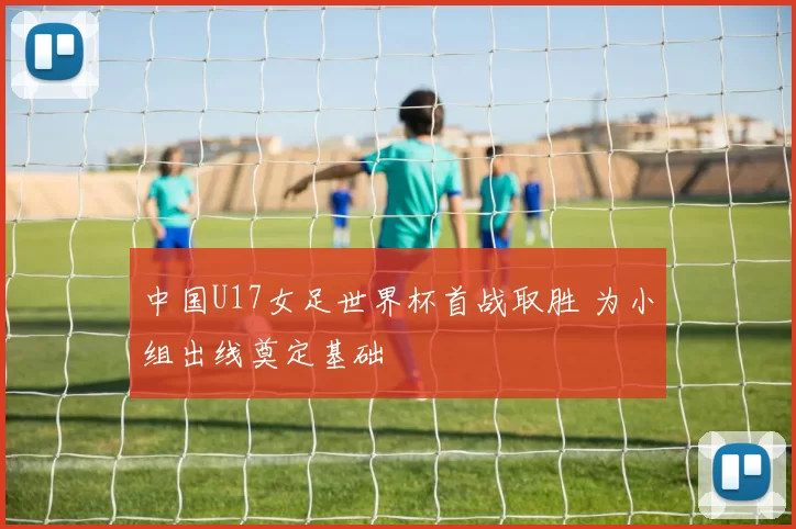 中国U17女足世界杯首战取胜 为小组出线奠定基础