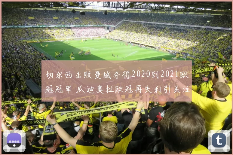 切尔西击败曼城夺得2020到2021欧冠冠军 瓜迪奥拉欧冠再失利引关注