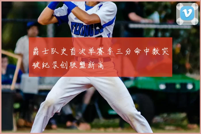 爵士队史首次单赛季三分命中数突破纪录创联盟新高