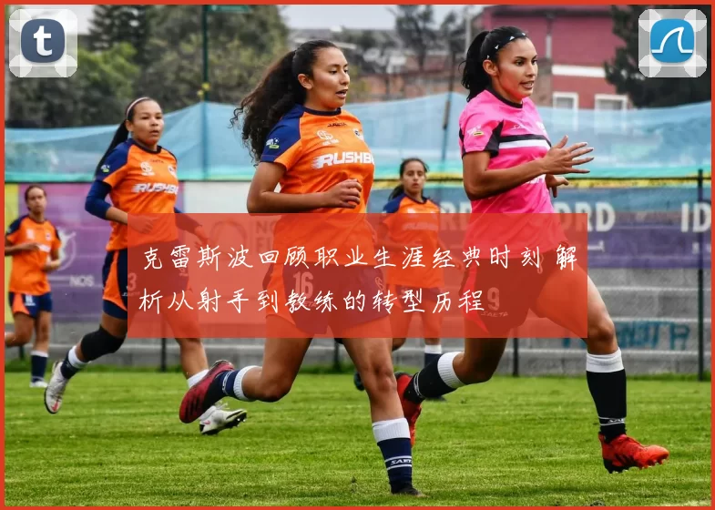 克雷斯波回顾职业生涯经典时刻 解析从射手到教练的转型历程