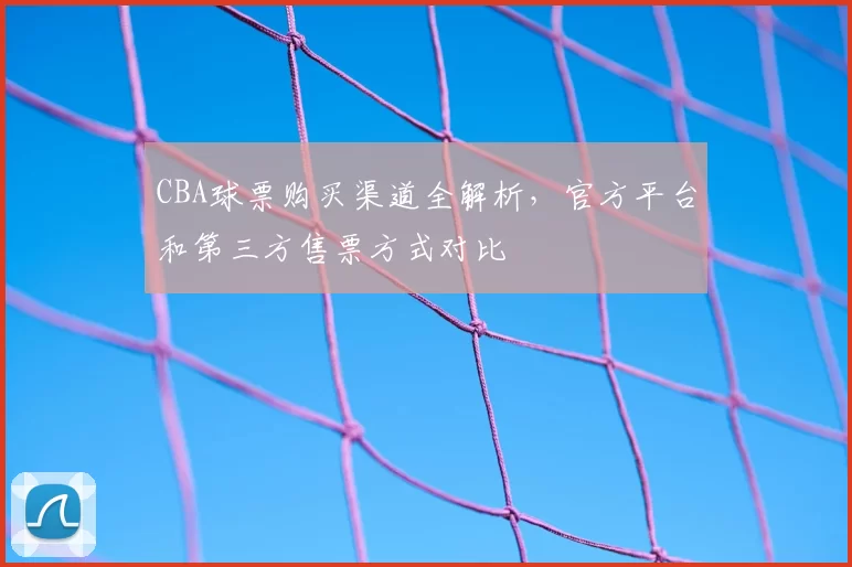 CBA球票购买渠道全解析，官方平台和第三方售票方式对比