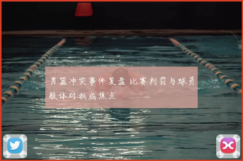 男篮冲突事件复盘 比赛判罚与球员肢体对抗成焦点