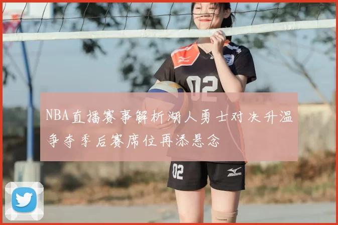 NBA直播赛事解析湖人勇士对决升温争夺季后赛席位再添悬念