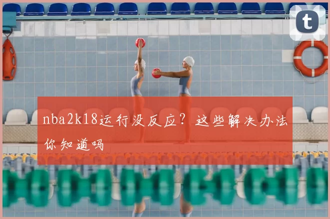 nba2k18运行没反应？这些解决办法你知道吗