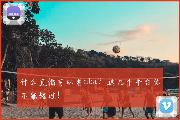 什么直播可以看nba？这几个平台你不能错过！