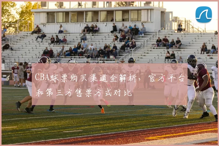 CBA球票购买渠道全解析，官方平台和第三方售票方式对比