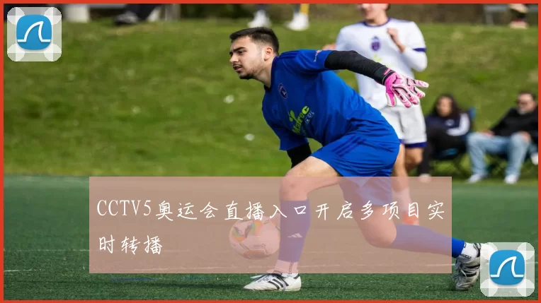 CCTV5奥运会直播入口开启多项目实时转播
