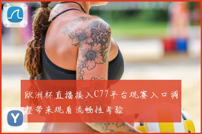 欧洲杯直播接入C77平台观赛入口调整带来观看流畅性考验