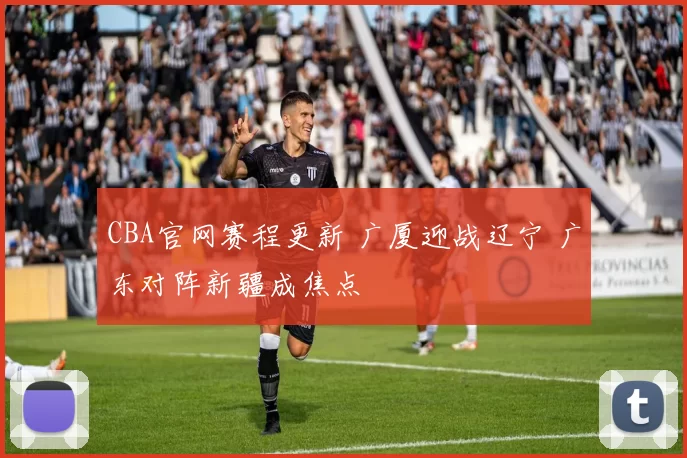 CBA官网赛程更新 广厦迎战辽宁 广东对阵新疆成焦点