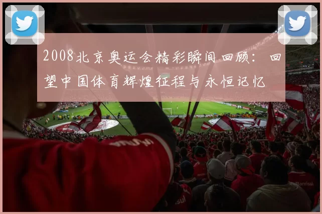 2008北京奥运会精彩瞬间回顾：回望中国体育辉煌征程与永恒记忆