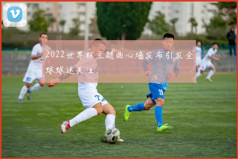 2022世界杯主题曲心墙发布引发全球球迷关注