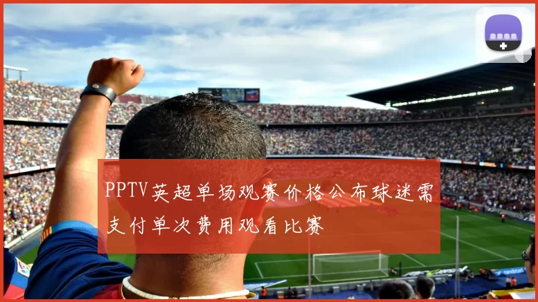 PPTV英超单场观赛价格公布球迷需支付单次费用观看比赛