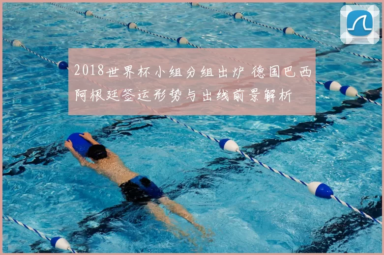 2018世界杯小组分组出炉 德国巴西阿根廷签运形势与出线前景解析