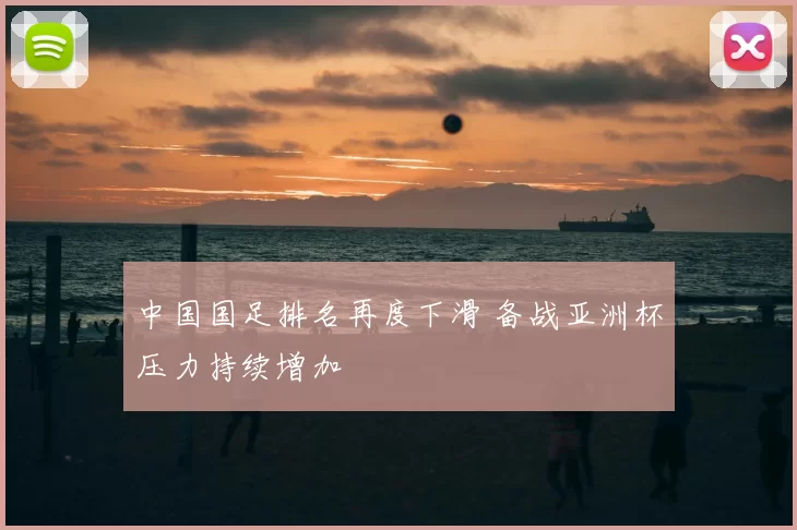 中国国足排名再度下滑 备战亚洲杯压力持续增加