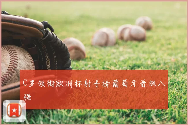 C罗领衔欧洲杯射手榜葡萄牙晋级八强